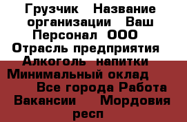 Грузчик › Название организации ­ Ваш Персонал, ООО › Отрасль предприятия ­ Алкоголь, напитки › Минимальный оклад ­ 17 000 - Все города Работа » Вакансии   . Мордовия респ.